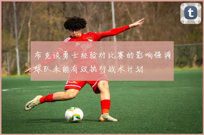 布克谈勇士经验对比赛的影响强调球队未能有效执行战术计划