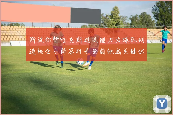 斯波称赞哈克斯进攻能力为球队创造机会小阵容对手面前他成关键优势