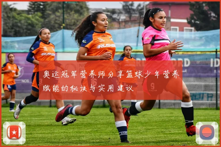 奥运冠军营养师分享篮球少年营养赋能的秘诀与实用建议