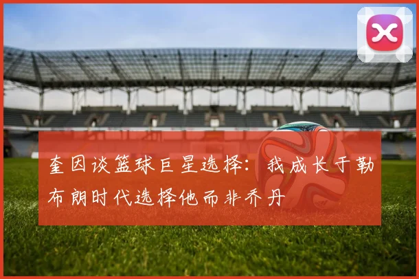 奎因谈篮球巨星选择：我成长于勒布朗时代选择他而非乔丹