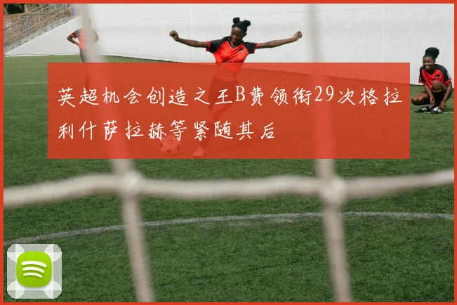 英超机会创造之王B费领衔29次格拉利什萨拉赫等紧随其后