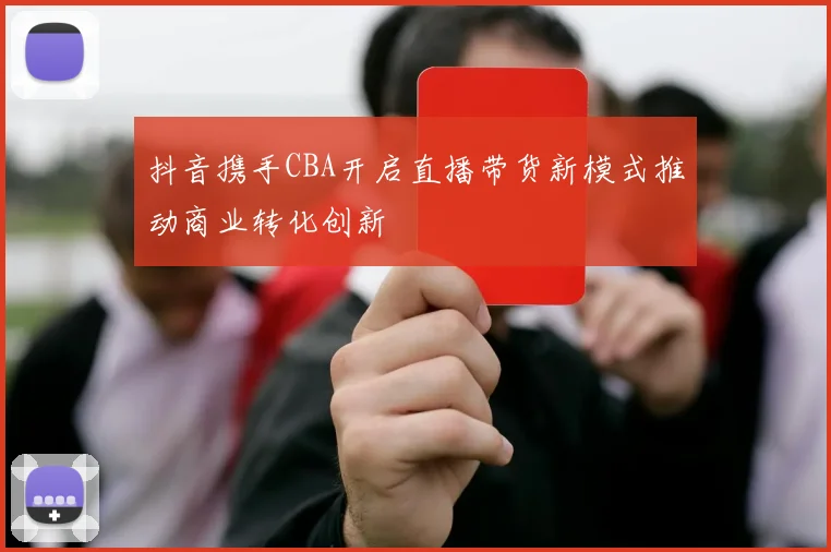抖音携手CBA开启直播带货新模式推动商业转化创新