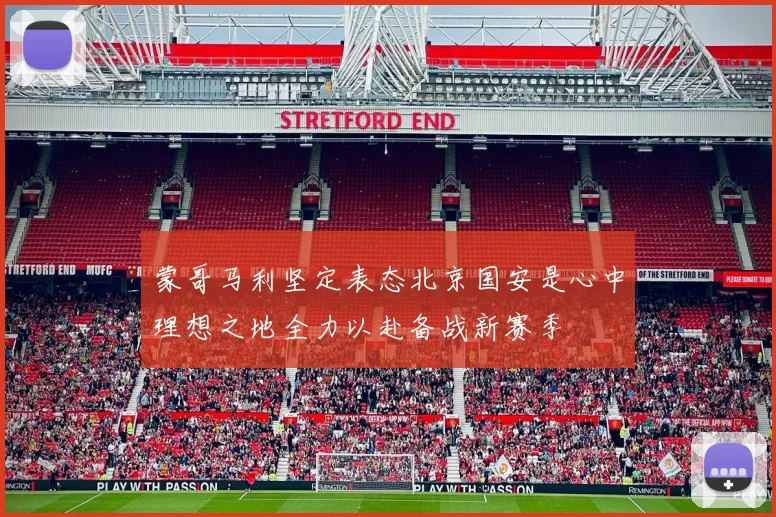 蒙哥马利坚定表态北京国安是心中理想之地全力以赴备战新赛季