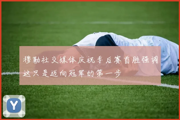 穆勒社交媒体庆祝季后赛首胜强调这只是迈向冠军的第一步