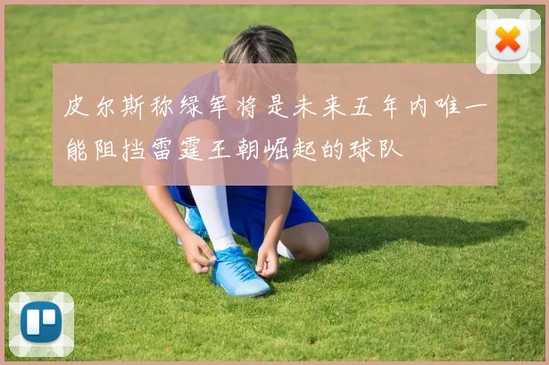 皮尔斯称绿军将是未来五年内唯一能阻挡雷霆王朝崛起的球队