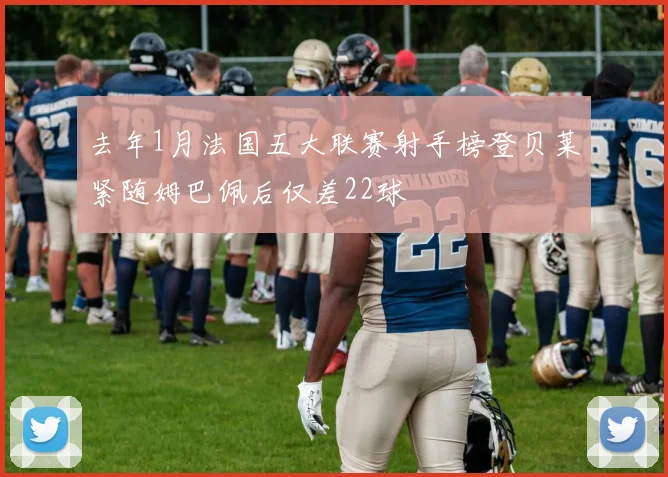 去年1月法国五大联赛射手榜登贝莱紧随姆巴佩后仅差22球