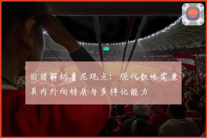 旧将解析鲁尼观点：现代教练需兼具内外向特质与多样化能力