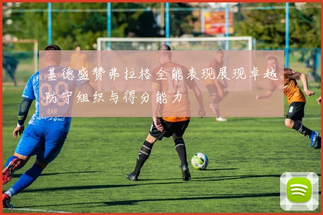 基德盛赞弗拉格全能表现展现卓越防守组织与得分能力