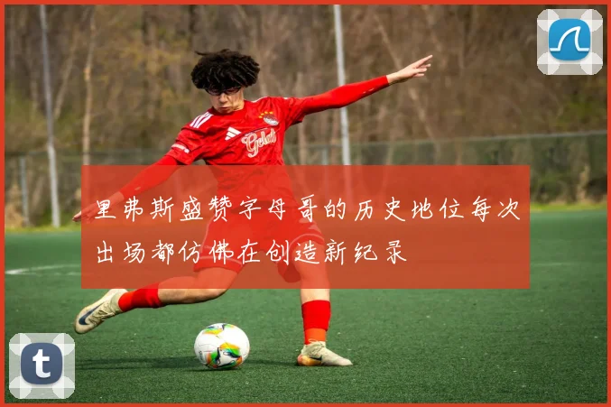 里弗斯盛赞字母哥的历史地位每次出场都仿佛在创造新纪录