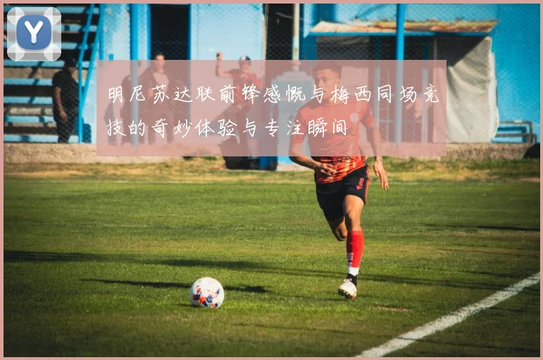 明尼苏达联前锋感慨与梅西同场竞技的奇妙体验与专注瞬间