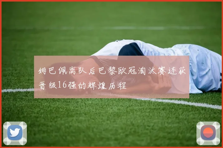 姆巴佩离队后巴黎欧冠淘汰赛连获晋级16强的辉煌历程