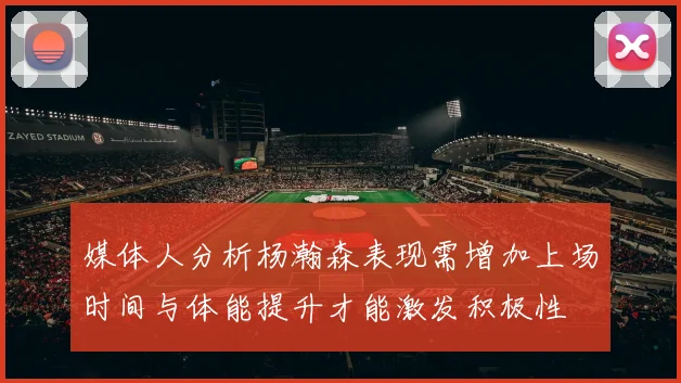 媒体人分析杨瀚森表现需增加上场时间与体能提升才能激发积极性