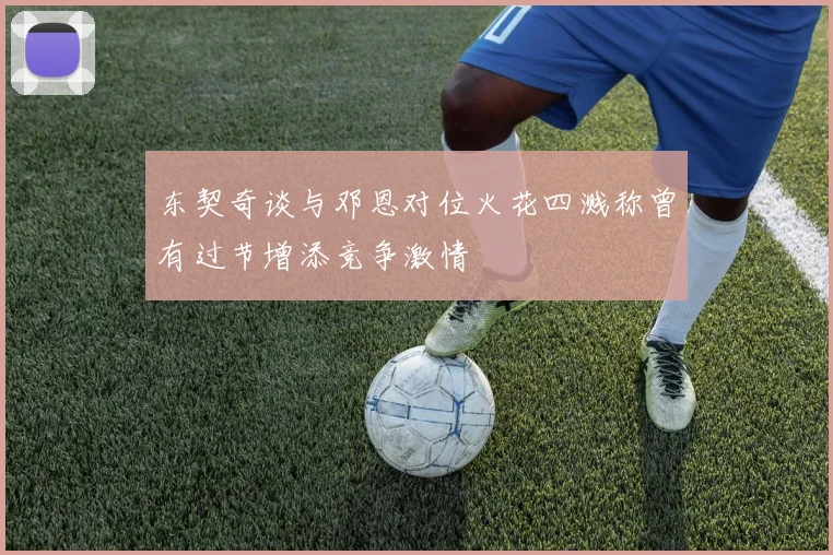 东契奇谈与邓恩对位火花四溅称曾有过节增添竞争激情