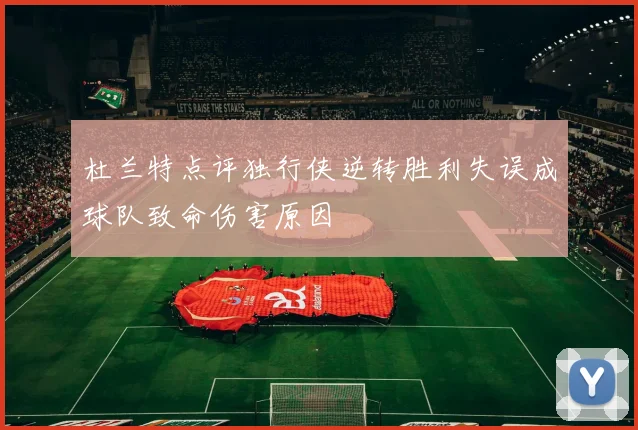 杜兰特点评独行侠逆转胜利失误成球队致命伤害原因