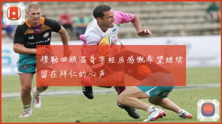 穆勒回顾温哥华经历感慨希望继续留在拜仁的心声