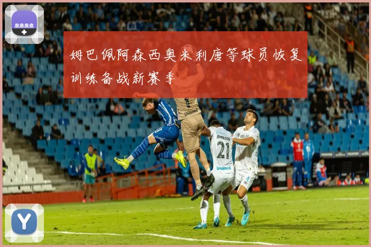 姆巴佩阿森西奥米利唐等球员恢复训练备战新赛季