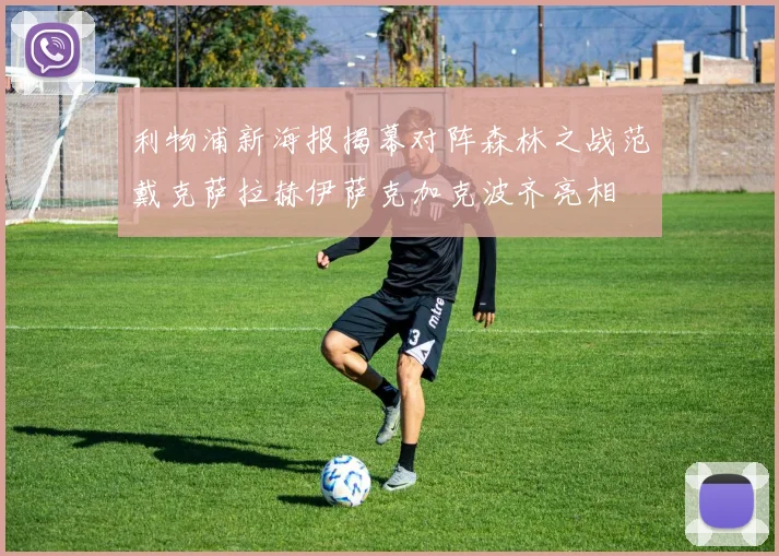 利物浦新海报揭幕对阵森林之战范戴克萨拉赫伊萨克加克波齐亮相