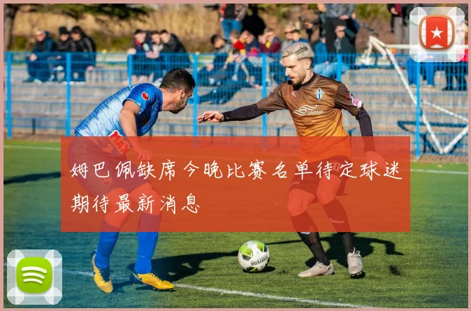 姆巴佩缺席今晚比赛名单待定球迷期待最新消息