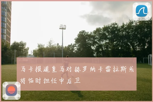 马卡报道皇马对赫罗纳卡雷拉斯或将临时担任中后卫