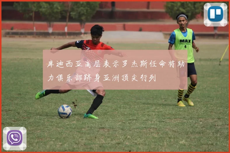 库迪西亚高层表示罗杰斯任命将助力俱乐部跻身亚洲顶尖行列