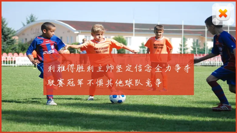 利雅得胜利主帅坚定信念全力争夺联赛冠军不惧其他球队竞争