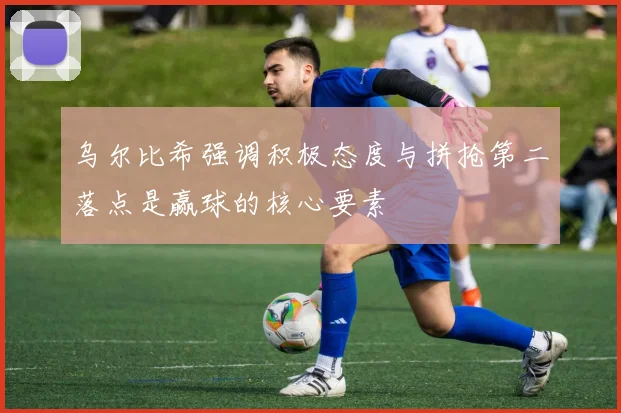 乌尔比希强调积极态度与拼抢第二落点是赢球的核心要素