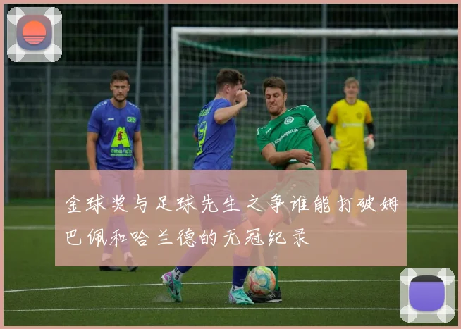 金球奖与足球先生之争谁能打破姆巴佩和哈兰德的无冠纪录