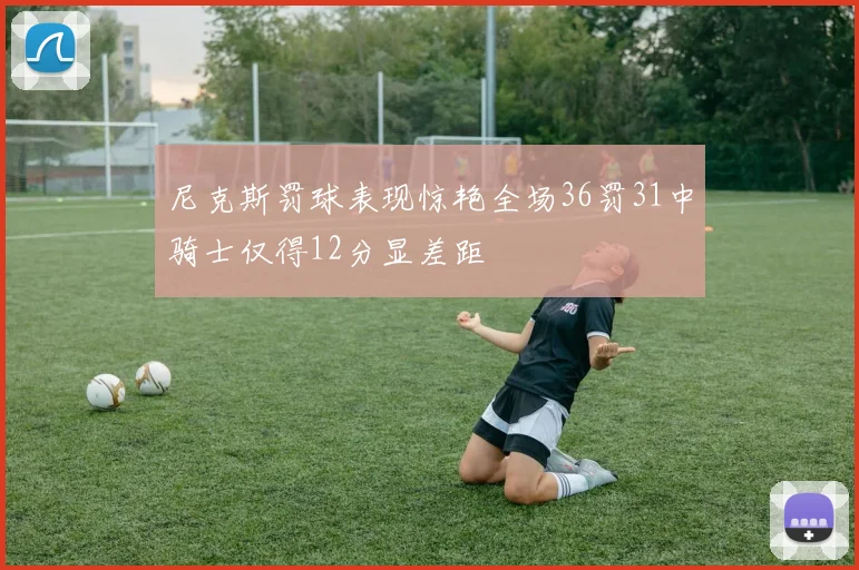 尼克斯罚球表现惊艳全场36罚31中骑士仅得12分显差距
