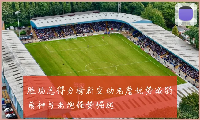 胜场总得分榜新变动老詹优势减弱萌神与老炮强势崛起