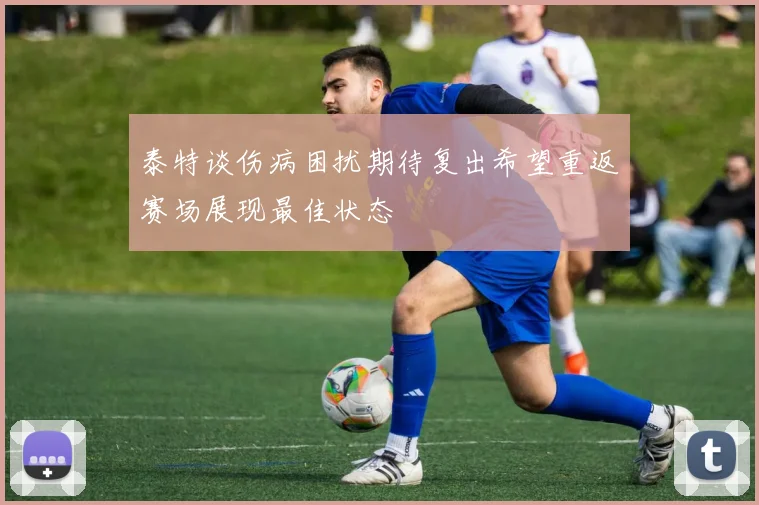 泰特谈伤病困扰期待复出希望重返赛场展现最佳状态
