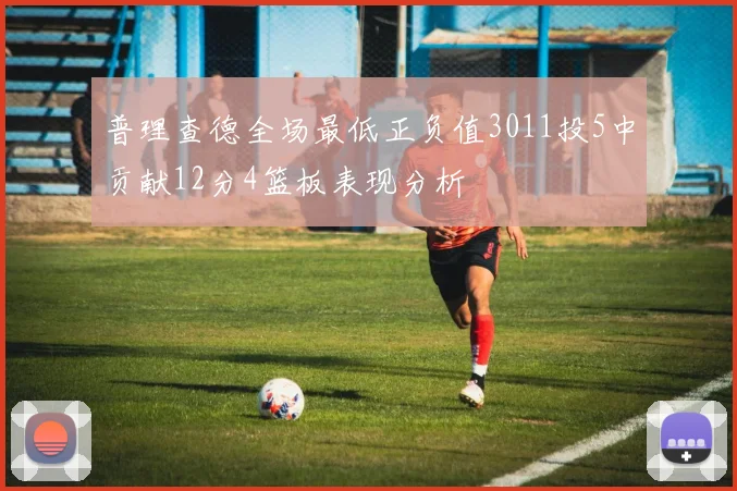 普理查德全场最低正负值3011投5中贡献12分4篮板表现分析