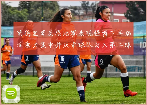 莫德里奇反思比赛表现强调下半场注意力集中并庆幸球队打入第二球