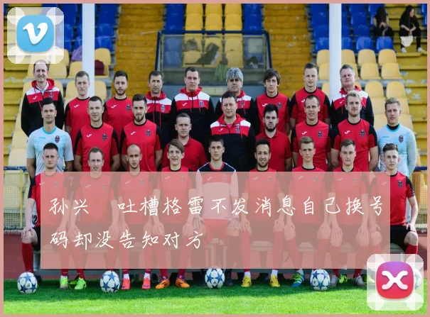 孙兴慜吐槽格雷不发消息自己换号码却没告知对方