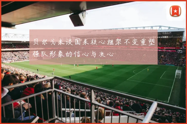 贝尔戈米谈国米核心框架不变重塑强队形象的信心与决心