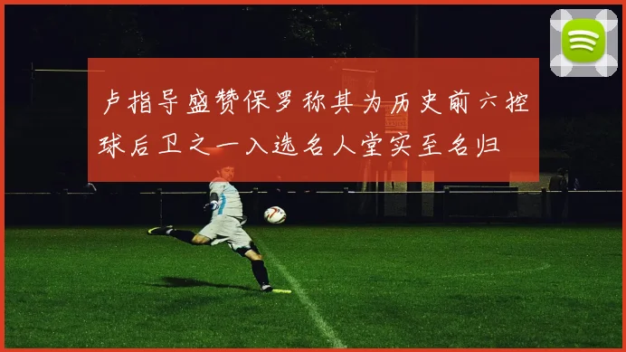 卢指导盛赞保罗称其为历史前六控球后卫之一入选名人堂实至名归