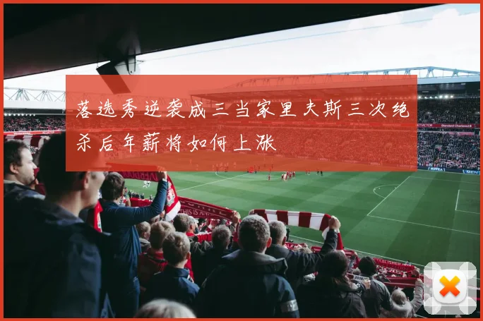落选秀逆袭成三当家里夫斯三次绝杀后年薪将如何上涨