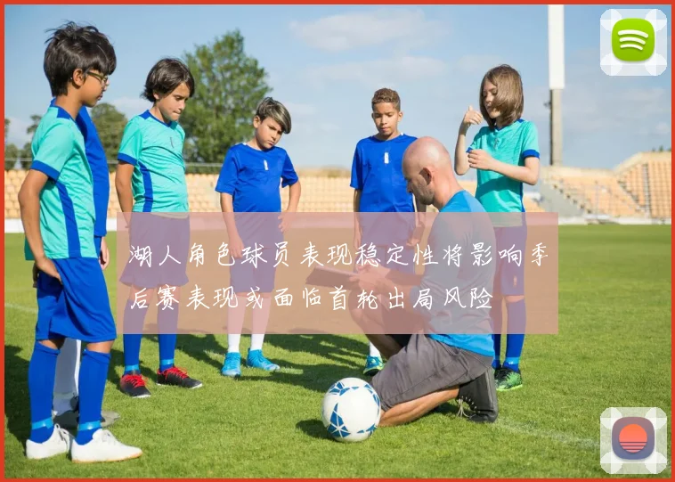 湖人角色球员表现稳定性将影响季后赛表现或面临首轮出局风险