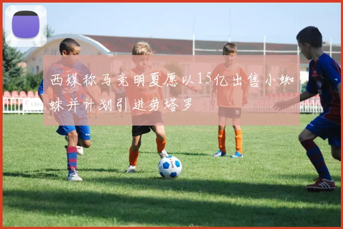 西媒称马竞明夏愿以15亿出售小蜘蛛并计划引进劳塔罗